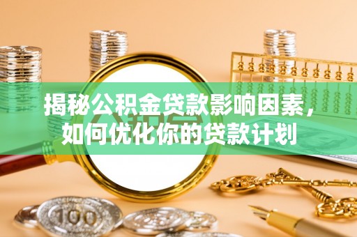 陆丰揭秘公积金贷款影响因素，如何优化你的贷款计划