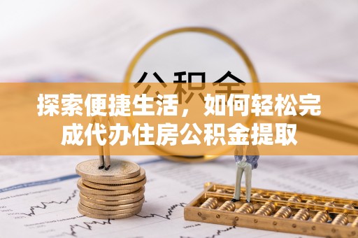 陆丰探索便捷生活，如何轻松完成代办住房公积金提取