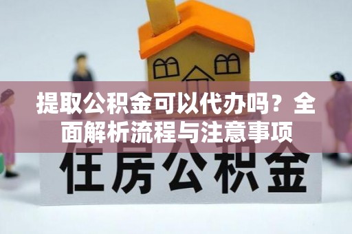 陆丰提取公积金可以代办吗？全面解析流程与注意事项