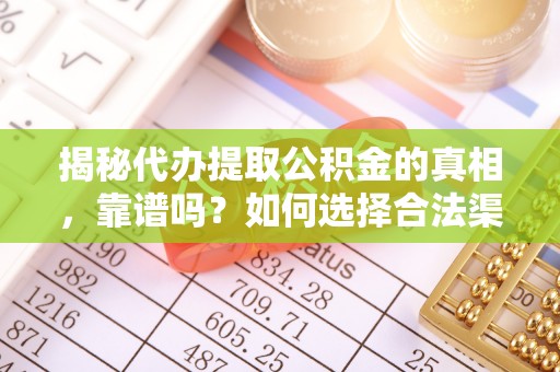 陆丰揭秘代办提取公积金的真相，靠谱吗？如何选择合法渠道