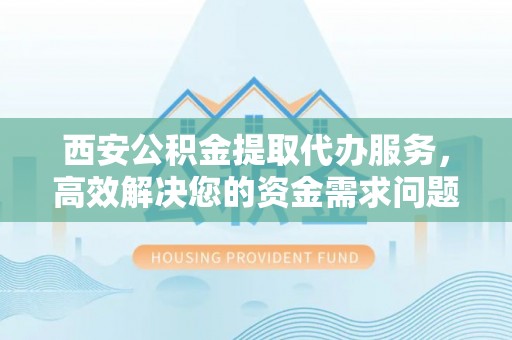 陆丰西安公积金提取代办服务，高效解决您的资金需求问题