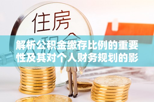 陆丰解析公积金缴存比例的重要性及其对个人财务规划的影响