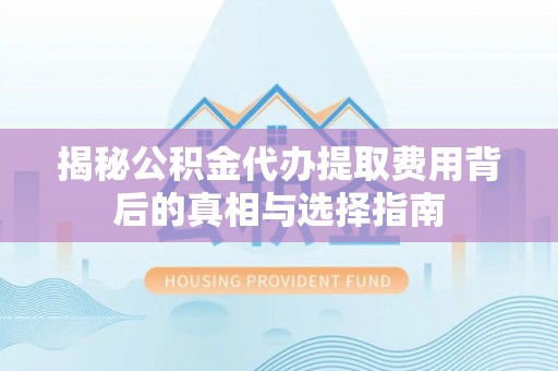 陆丰揭秘公积金代办提取费用背后的真相与选择指南