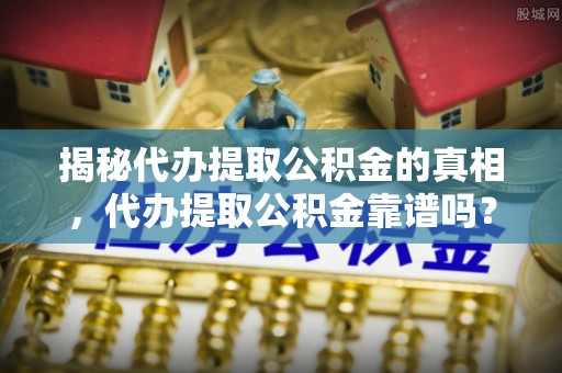 陆丰揭秘代办提取公积金的真相，代办提取公积金靠谱吗？