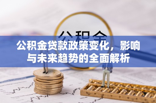 陆丰公积金贷款政策变化，影响与未来趋势的全面解析