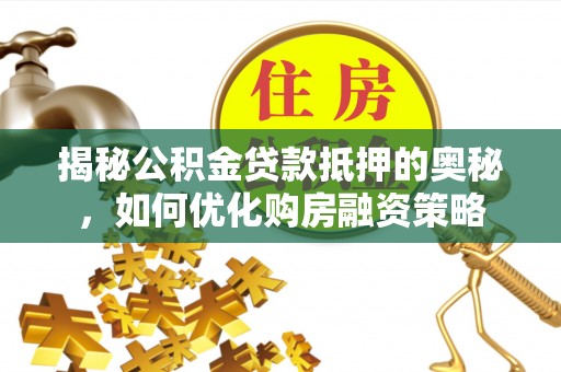 陆丰揭秘公积金贷款抵押的奥秘，如何优化购房融资策略