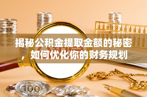 陆丰揭秘公积金提取金额的秘密，如何优化你的财务规划