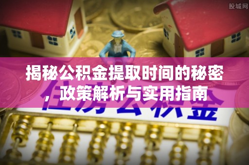 陆丰揭秘公积金提取时间的秘密，政策解析与实用指南