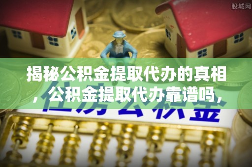 陆丰揭秘公积金提取代办的真相，公积金提取代办靠谱吗，如何选择专业服务？