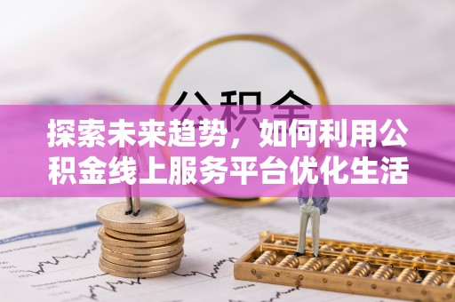 陆丰探索未来趋势，如何利用公积金线上服务平台优化生活