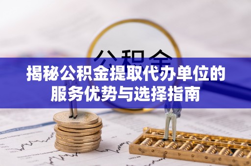 陆丰揭秘公积金提取代办单位的服务优势与选择指南