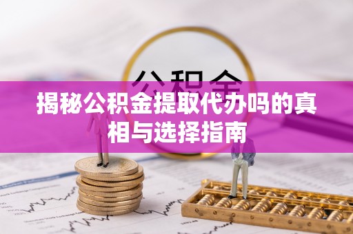 陆丰揭秘公积金提取代办吗的真相与选择指南