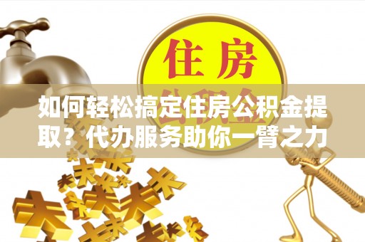 陆丰如何轻松搞定住房公积金提取？代办服务助你一臂之力