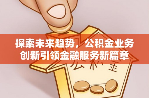 陆丰探索未来趋势，公积金业务创新引领金融服务新篇章