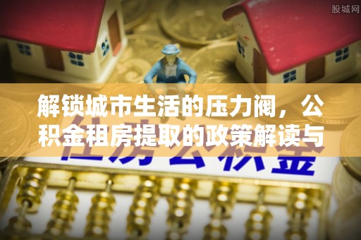 陆丰解锁城市生活的压力阀，公积金租房提取的政策解读与实践指南