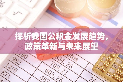 陆丰探析我国公积金发展趋势，政策革新与未来展望