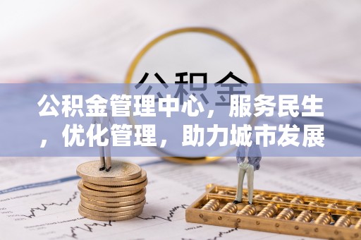 陆丰公积金管理中心，服务民生，优化管理，助力城市发展