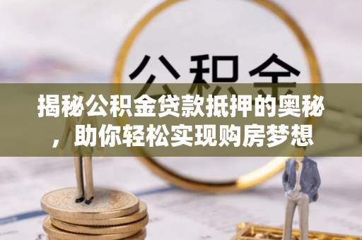 陆丰揭秘公积金贷款抵押的奥秘，助你轻松实现购房梦想