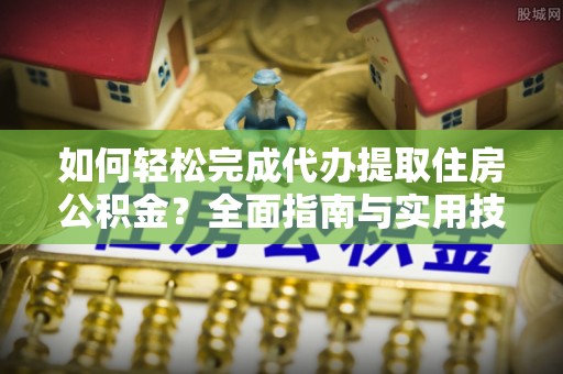 陆丰如何轻松完成代办提取住房公积金？全面指南与实用技巧