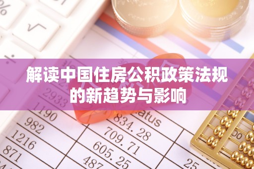 陆丰解读中国住房公积政策法规的新趋势与影响