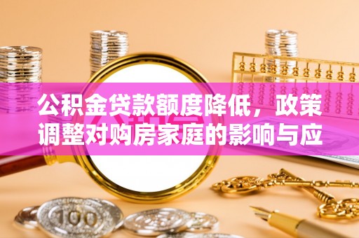 陆丰公积金贷款额度降低，政策调整对购房家庭的影响与应对策略