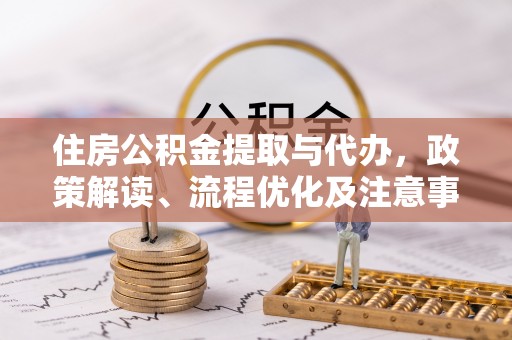 陆丰住房公积金提取与代办，政策解读、流程优化及注意事项