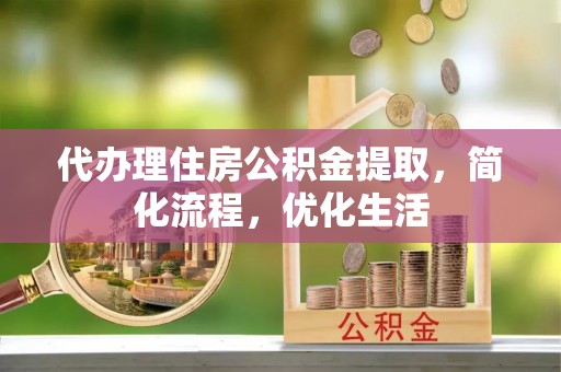 陆丰代办理住房公积金提取，简化流程，优化生活