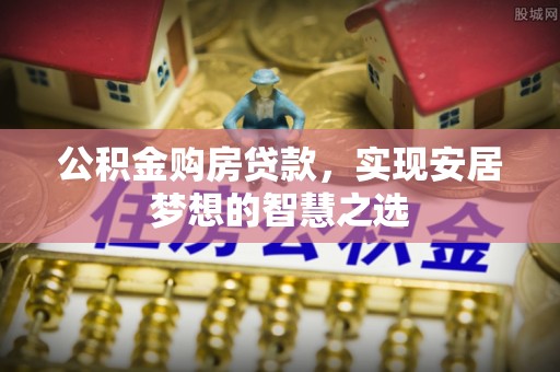 陆丰公积金购房贷款，实现安居梦想的智慧之选