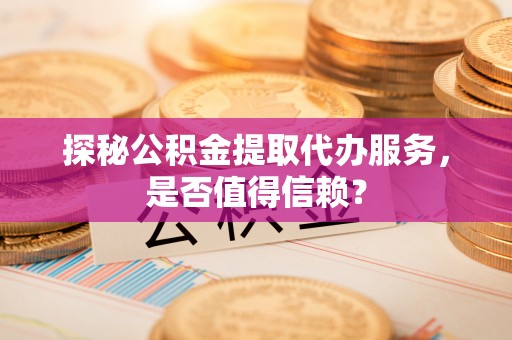 陆丰探秘公积金提取代办服务，是否值得信赖？