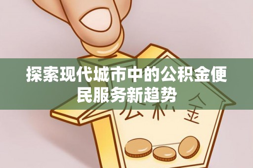 陆丰探索现代城市中的公积金便民服务新趋势