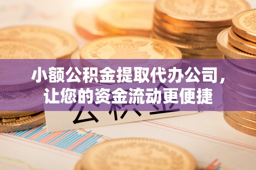陆丰小额公积金提取代办公司，让您的资金流动更便捷