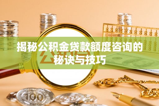 陆丰揭秘公积金贷款额度咨询的秘诀与技巧