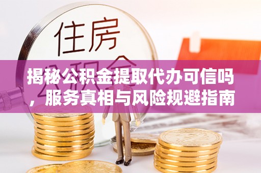 陆丰揭秘公积金提取代办可信吗，服务真相与风险规避指南