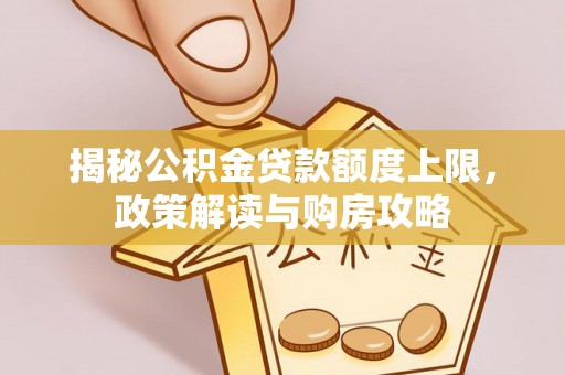 陆丰揭秘公积金贷款额度上限，政策解读与购房攻略