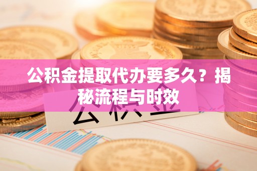 陆丰公积金提取代办要多久？揭秘流程与时效