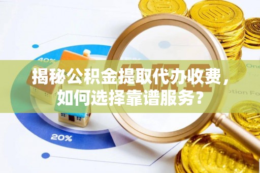 陆丰揭秘公积金提取代办收费，如何选择靠谱服务？