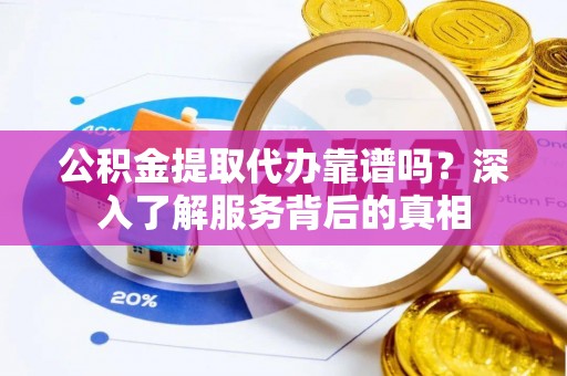 陆丰公积金提取代办靠谱吗？深入了解服务背后的真相