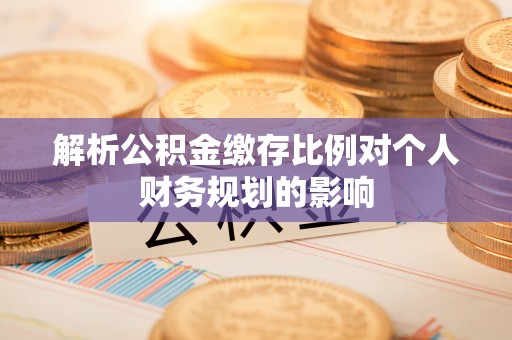 陆丰解析公积金缴存比例对个人财务规划的影响