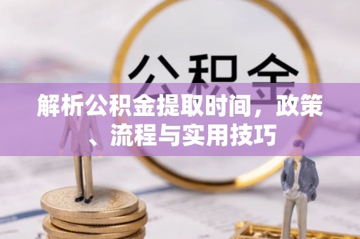 陆丰解析公积金提取时间，政策、流程与实用技巧