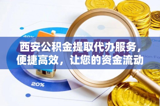 陆丰西安公积金提取代办服务，便捷高效，让您的资金流动无忧