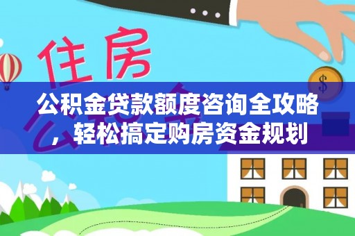 陆丰公积金贷款额度咨询全攻略，轻松搞定购房资金规划