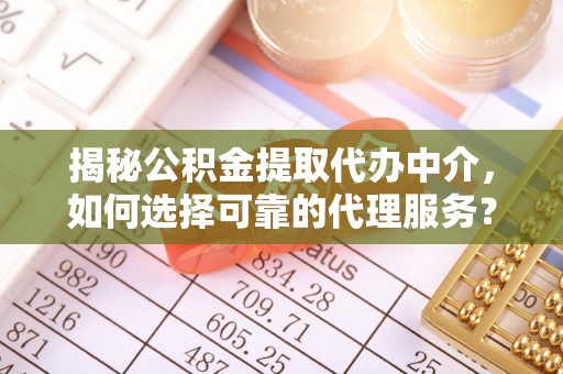 陆丰揭秘公积金提取代办中介，如何选择可靠的代理服务？