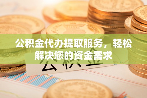 陆丰公积金代办提取服务，轻松解决您的资金需求