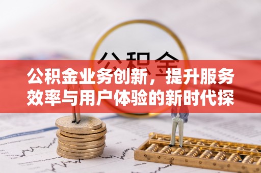 陆丰公积金业务创新，提升服务效率与用户体验的新时代探索
