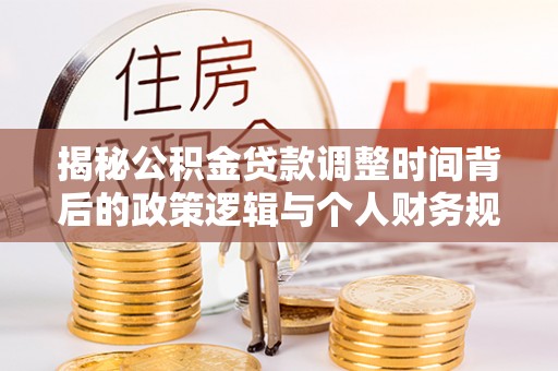 陆丰揭秘公积金贷款调整时间背后的政策逻辑与个人财务规划
