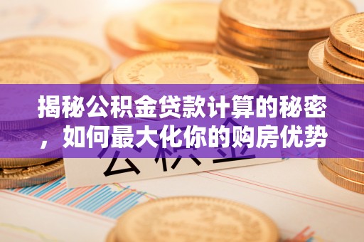 陆丰揭秘公积金贷款计算的秘密，如何最大化你的购房优势