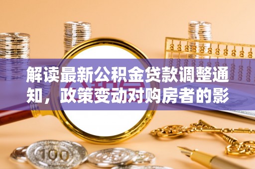 陆丰解读最新公积金贷款调整通知，政策变动对购房者的影响