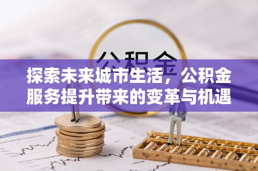 陆丰探索未来城市生活，公积金服务提升带来的变革与机遇