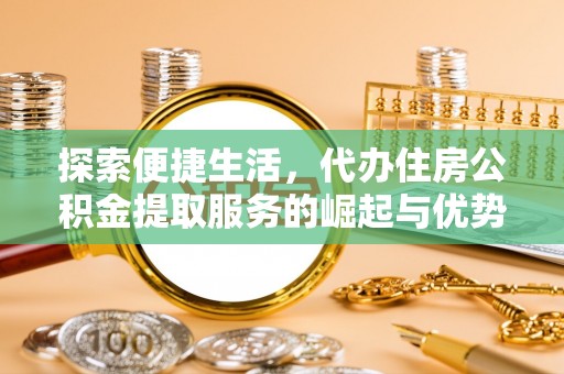 陆丰探索便捷生活，代办住房公积金提取服务的崛起与优势