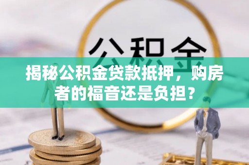 陆丰揭秘公积金贷款抵押，购房者的福音还是负担？